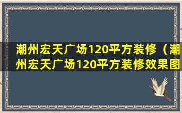 潮州宏天广场120平方装修（潮州宏天广场120平方装修效果图）