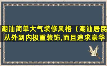 潮汕简单大气装修风格（潮汕居民从外到内极重装饰,而且追求豪华、典雅）