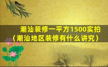 潮汕装修一平方1500实拍（潮汕地区装修有什么讲究）