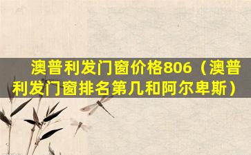 澳普利发门窗价格806（澳普利发门窗排名第几和阿尔卑斯）