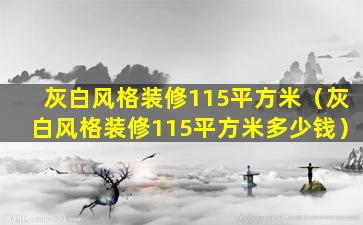 灰白风格装修115平方米（灰白风格装修115平方米多少钱）