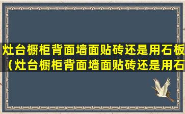 灶台橱柜背面墙面贴砖还是用石板（灶台橱柜背面墙面贴砖还是用石板好）