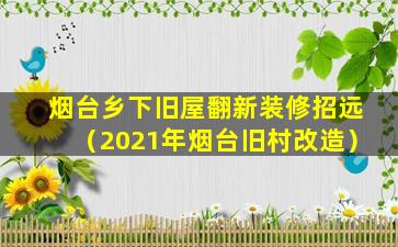 烟台乡下旧屋翻新装修招远（2021年烟台旧村改造）