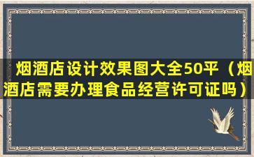 烟酒店设计效果图大全50平（烟酒店需要办理食品经营许可证吗）