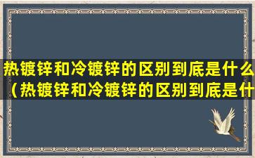 热镀锌和冷镀锌的区别到底是什么（热镀锌和冷镀锌的区别到底是什么意思）