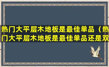 热门大平层木地板是最佳单品（热门大平层木地板是最佳单品还是双品）