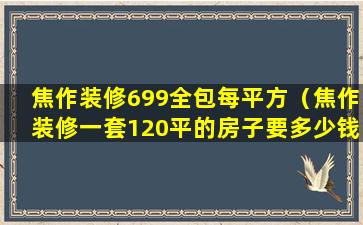 焦作装修699全包每平方（焦作装修一套120平的房子要多少钱）