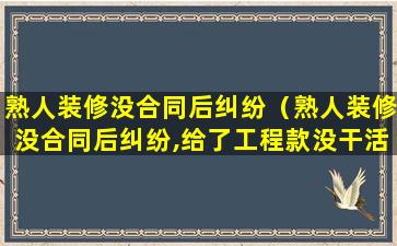 熟人装修没合同后纠纷（熟人装修没合同后纠纷,给了工程款没干活）