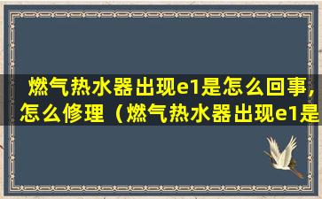 燃气热水器出现e1是怎么回事,怎么修理（燃气热水器出现e1是怎么回事,怎么修理视频）