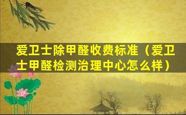 爱卫士除甲醛收费标准（爱卫士甲醛检测治理中心怎么样）