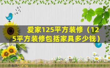 爱家125平方装修（125平方装修包括家具多少钱）