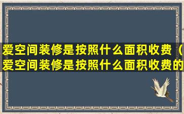 爱空间装修是按照什么面积收费（爱空间装修是按照什么面积收费的）