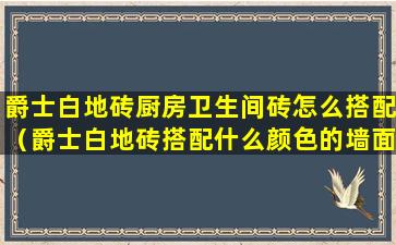 爵士白地砖厨房卫生间砖怎么搭配（爵士白地砖搭配什么颜色的墙面）