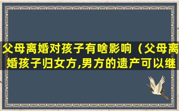 父母离婚对孩子有啥影响（父母离婚孩子归女方,男方的遗产可以继承吗）