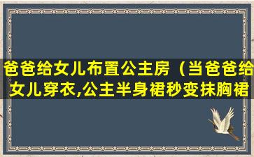 爸爸给女儿布置公主房（当爸爸给女儿穿衣,公主半身裙秒变抹胸裙）