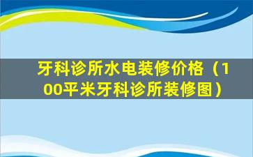 牙科诊所水电装修价格（100平米牙科诊所装修图）