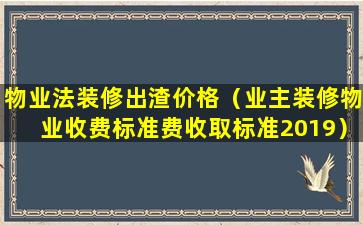 物业法装修出渣价格（业主装修物业收费标准费收取标准2019）