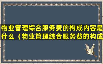 物业管理综合服务费的构成内容是什么（物业管理综合服务费的构成内容是什么意思）