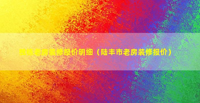 独栋老房装修报价明细（陆丰市老房装修报价）