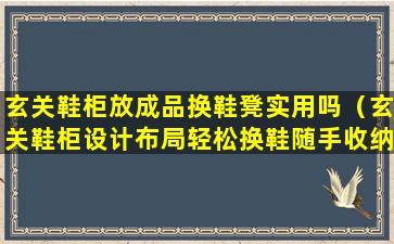 玄关鞋柜放成品换鞋凳实用吗（玄关鞋柜设计布局轻松换鞋随手收纳每一个都很重要）