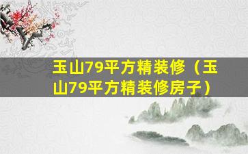 玉山79平方精装修（玉山79平方精装修房子）