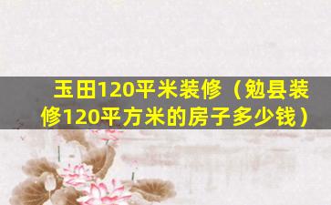 玉田120平米装修（勉县装修120平方米的房子多少钱）