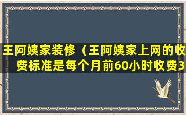 王阿姨家装修（王阿姨家上网的收费标准是每个月前60小时收费30元）