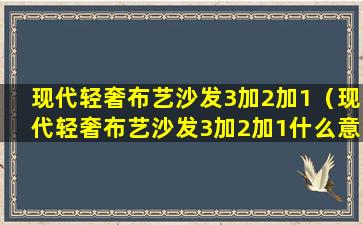 现代轻奢布艺沙发3加2加1（现代轻奢布艺沙发3加2加1什么意思）