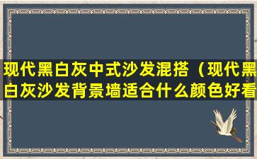 现代黑白灰中式沙发混搭（现代黑白灰沙发背景墙适合什么颜色好看）