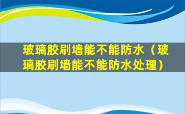 玻璃胶刷墙能不能防水（玻璃胶刷墙能不能防水处理）