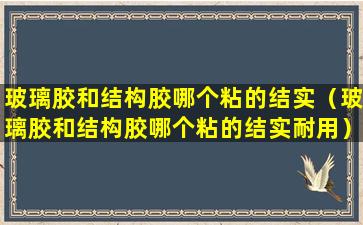 玻璃胶和结构胶哪个粘的结实（玻璃胶和结构胶哪个粘的结实耐用）