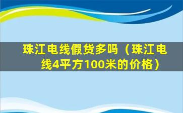 珠江电线假货多吗（珠江电线4平方100米的价格）