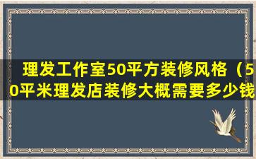 理发工作室50平方装修风格（50平米理发店装修大概需要多少钱）