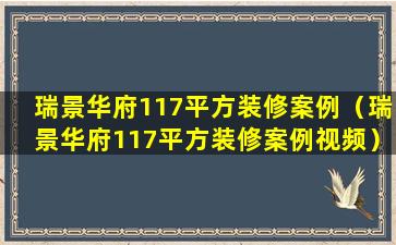 瑞景华府117平方装修案例（瑞景华府117平方装修案例视频）