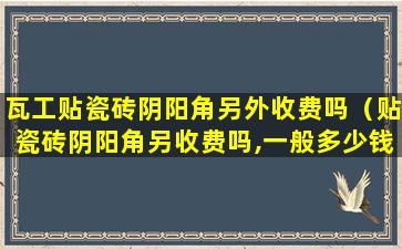 瓦工贴瓷砖阴阳角另外收费吗（贴瓷砖阴阳角另收费吗,一般多少钱）