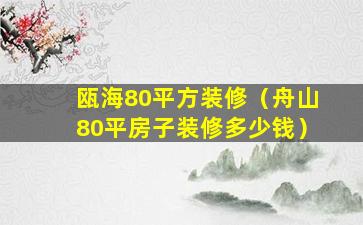 瓯海80平方装修（舟山80平房子装修多少钱）