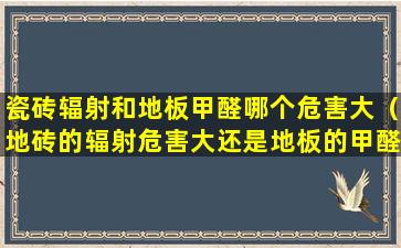 瓷砖辐射和地板甲醛哪个危害大（地砖的辐射危害大还是地板的甲醛危害大）