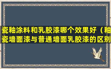 瓷釉涂料和乳胶漆哪个效果好（釉瓷墙面漆与普通墙面乳胶漆的区别）