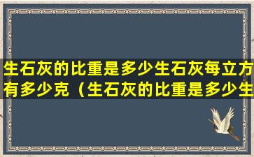 生石灰的比重是多少生石灰每立方有多少克（生石灰的比重是多少生石灰每立方有多少克）