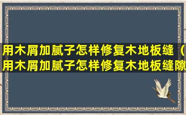 用木屑加腻子怎样修复木地板缝（用木屑加腻子怎样修复木地板缝隙）