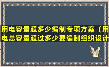 用电容量超多少编制专项方案（用电总容量超过多少要编制组织设计）