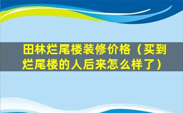 田林烂尾楼装修价格（买到烂尾楼的人后来怎么样了）