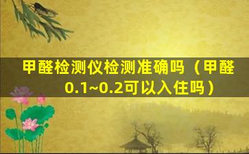 甲醛检测仪检测准确吗（甲醛0.1~0.2可以入住吗）