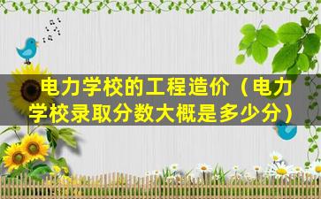 电力学校的工程造价（电力学校录取分数大概是多少分）