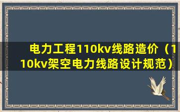 电力工程110kv线路造价（110kv架空电力线路设计规范）