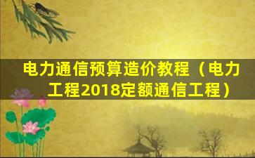 电力通信预算造价教程（电力工程2018定额通信工程）