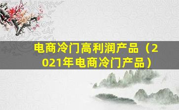 电商冷门高利润产品（2021年电商冷门产品）