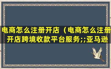 电商怎么注册开店（电商怎么注册开店跨境收款平台服务;;亚马逊全球收款）