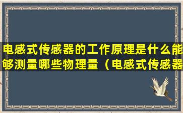 电感式传感器的工作原理是什么能够测量哪些物理量（电感式传感器的工作原理是什么能够测量哪些物理量）