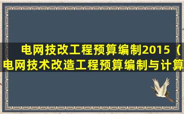 电网技改工程预算编制2015（电网技术改造工程预算编制与计算规定2020）